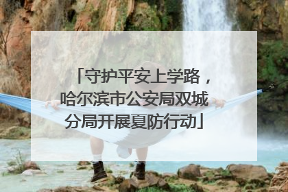 守护平安上学路，哈尔滨市公安局双城分局开展夏防行动
