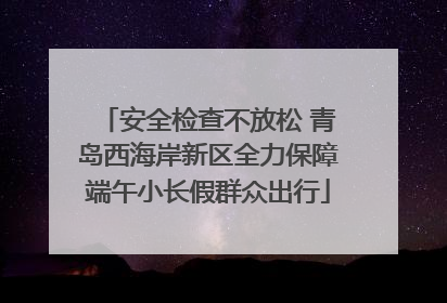 安全检查不放松 青岛西海岸新区全力保障端午小长假群众出行