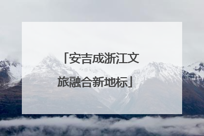 安吉成浙江文旅融合新地标