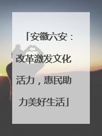 安徽六安：改革激发文化活力，惠民助力美好生活