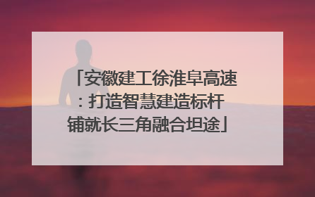 安徽建工徐淮阜高速：打造智慧建造标杆 铺就长三角融合坦途
