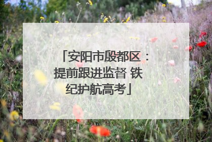 安阳市殷都区：提前跟进监督 铁纪护航高考