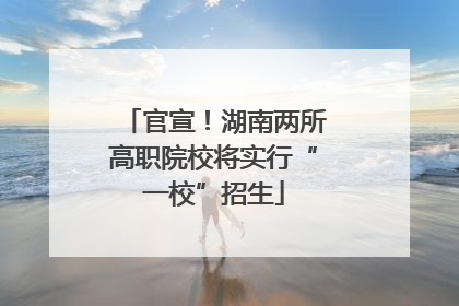 官宣！湖南两所高职院校将实行“一校”招生