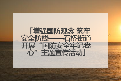 增强国防观念 筑牢安全防线——石桥街道开展“国防安全牢记我心”主题宣传活动