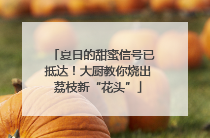 夏日的甜蜜信号已抵达！大厨教你烧出荔枝新“花头”