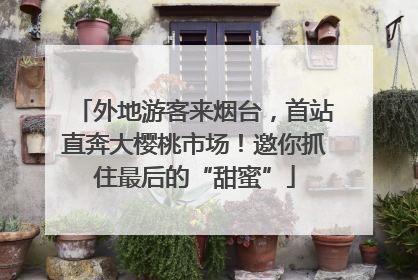 外地游客来烟台，首站直奔大樱桃市场！邀你抓住最后的“甜蜜”