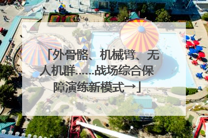 外骨骼、机械臂、无人机群……战场综合保障演练新模式→