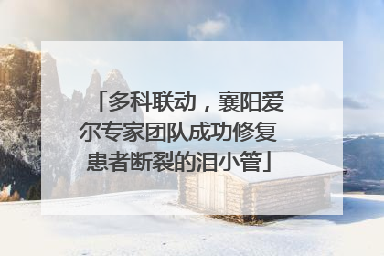 多科联动，襄阳爱尔专家团队成功修复患者断裂的泪小管