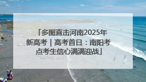 多图直击河南2025年新高考｜高考首日：南阳考点考生信心满满迎战