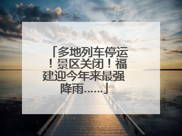 多地列车停运！景区关闭！福建迎今年来最强降雨……