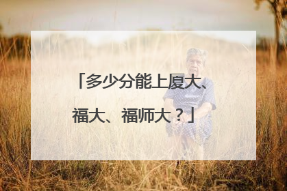 多少分能上厦大、福大、福师大？