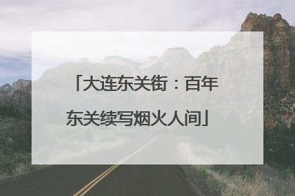 大连东关街：百年东关续写烟火人间