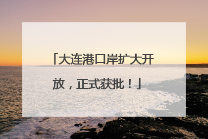 大连港口岸扩大开放，正式获批！
