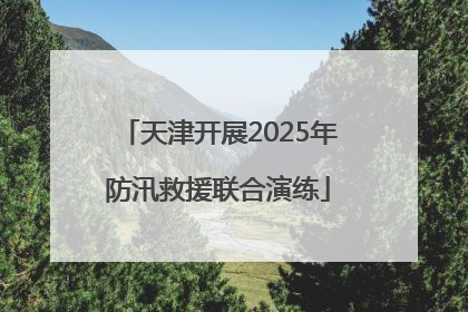 天津开展2025年防汛救援联合演练