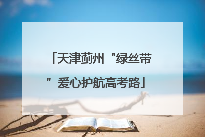 天津蓟州“绿丝带”爱心护航高考路