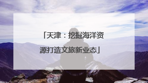 天津：挖掘海洋资源打造文旅新业态