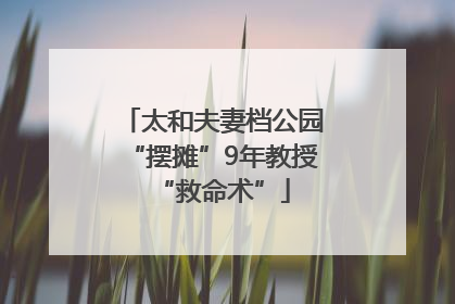 太和夫妻档公园“摆摊”9年教授“救命术”