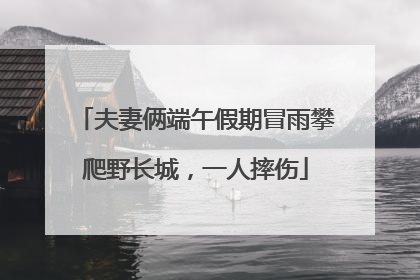 夫妻俩端午假期冒雨攀爬野长城，一人摔伤