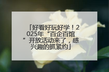 好看好玩好学！2025年“百企百馆”开放活动来了，感兴趣的抓紧约