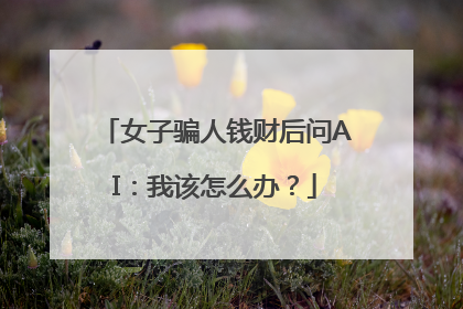 女子骗人钱财后问AI：我该怎么办？