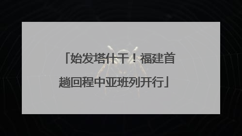 始发塔什干！福建首趟回程中亚班列开行