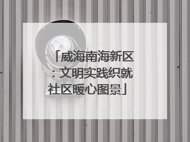 威海南海新区：文明实践织就社区暖心图景