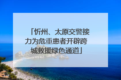 忻州、太原交警接力为危重患者开辟跨城救援绿色通道