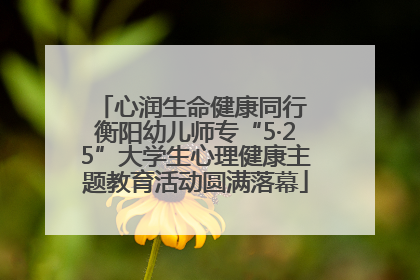 心润生命健康同行 衡阳幼儿师专“5·25”大学生心理健康主题教育活动圆满落幕