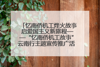 忆南侨机工烽火故事 启爱国主义新旅程——“忆南侨机工故事”云南行主题宣传推广活动圆满收官