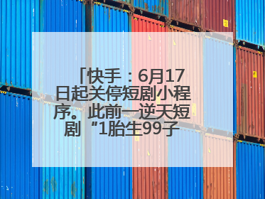 快手：6月17日起关停短剧小程序。此前一逆天短剧“1胎生99子”被全网下架