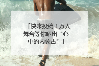 快来投稿！万人舞台等你晒出“心中的内蒙古”