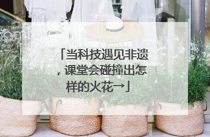 当科技遇见非遗，课堂会碰撞出怎样的火花→