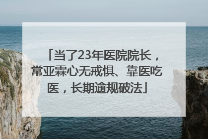 当了23年医院院长，常亚霖心无戒惧、靠医吃医，长期逾规破法