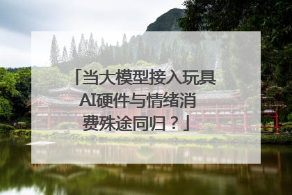 当大模型接入玩具 AI硬件与情绪消费殊途同归？