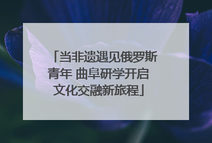 当非遗遇见俄罗斯青年 曲阜研学开启文化交融新旅程