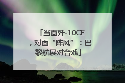 当面歼-10CE，对面“阵风”：巴黎航展对台戏