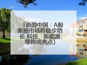 德勤中国：A股新股市场将稳步增长 科技、新能源等将成亮点