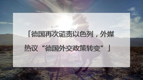 德国再次谴责以色列，外媒热议“德国外交政策转变”