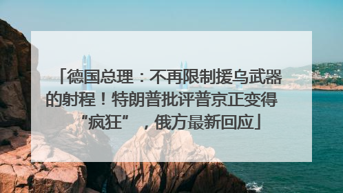 德国总理：不再限制援乌武器的射程！特朗普批评普京正变得“疯狂”，俄方最新回应
