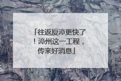往返厦漳更快了！漳州这一工程，传来好消息