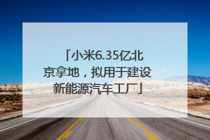 小米6.35亿北京拿地，拟用于建设新能源汽车工厂
