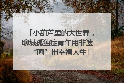 小葫芦里的大世界，聊城孤独症青年用非遗“画”出幸福人生