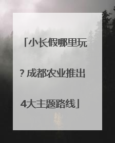 小长假哪里玩？成都农业推出4大主题路线