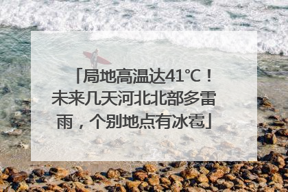 局地高温达41℃！未来几天河北北部多雷雨，个别地点有冰雹