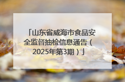 山东省威海市食品安全监督抽检信息通告（2025年第3期）
