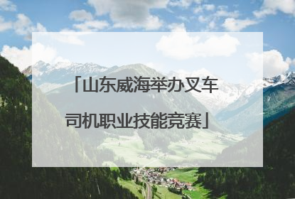山东威海举办叉车司机职业技能竞赛