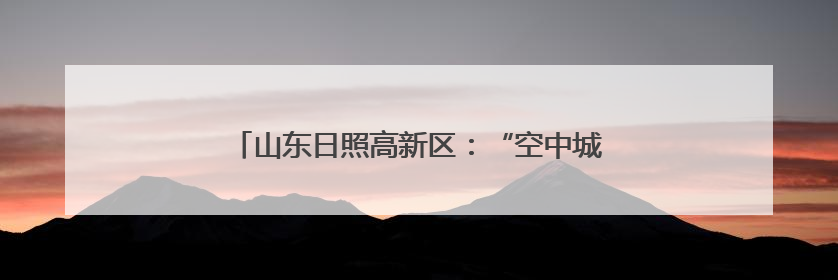 山东日照高新区：“空中城管”开启城市治理新维度