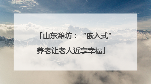 山东潍坊：“嵌入式”养老让老人近享幸福