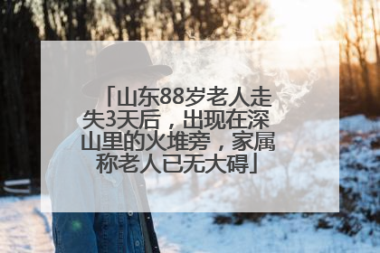 山东88岁老人走失3天后，出现在深山里的火堆旁，家属称老人已无大碍