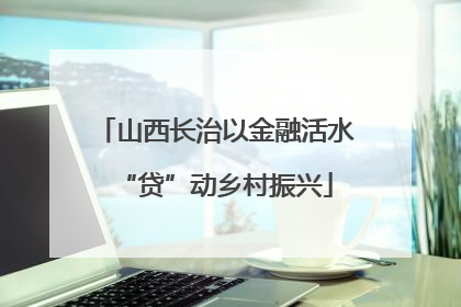 山西长治以金融活水“贷”动乡村振兴